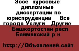 Эссе, курсовые, дипломные, диссертации по юриспруденции! - Все города Услуги » Другие   . Башкортостан респ.,Баймакский р-н